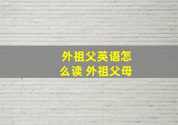 外祖父英语怎么读 外祖父母